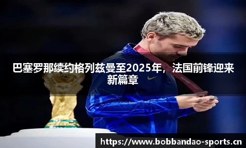 巴塞罗那续约格列兹曼至2025年，法国前锋迎来新篇章