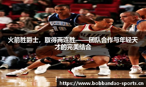 火箭胜爵士，取得两连胜——团队合作与年轻天才的完美结合