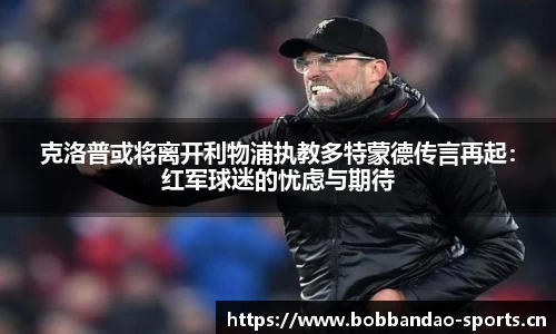 克洛普或将离开利物浦执教多特蒙德传言再起：红军球迷的忧虑与期待