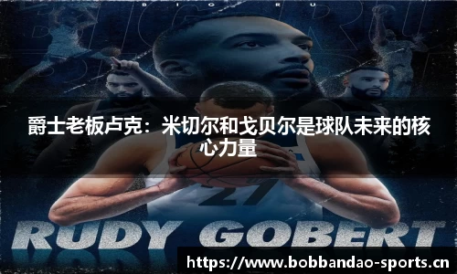 爵士老板卢克：米切尔和戈贝尔是球队未来的核心力量