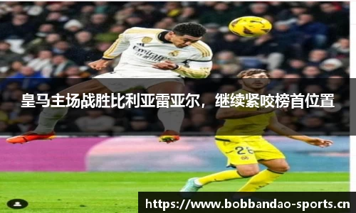皇马主场战胜比利亚雷亚尔，继续紧咬榜首位置