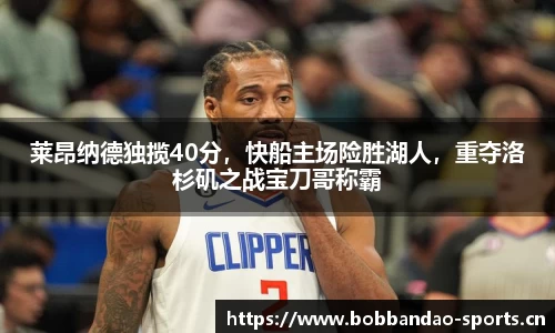 莱昂纳德独揽40分，快船主场险胜湖人，重夺洛杉矶之战宝刀哥称霸