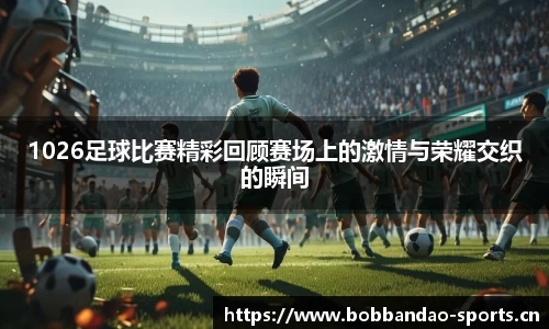 1026足球比赛精彩回顾赛场上的激情与荣耀交织的瞬间