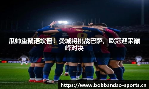 瓜帅重聚诺坎普！曼城将挑战巴萨，欧冠迎来巅峰对决