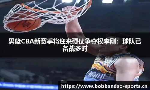 男篮CBA新赛季将迎来硬仗争夺权李刚：球队已备战多时