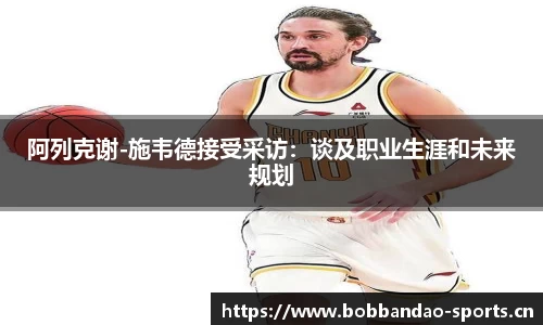 阿列克谢-施韦德接受采访：谈及职业生涯和未来规划