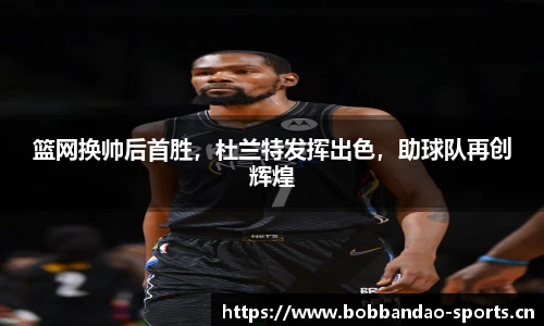 篮网换帅后首胜，杜兰特发挥出色，助球队再创辉煌
