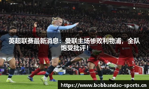 英超联赛最新消息：曼联主场惨败利物浦，全队饱受批评！