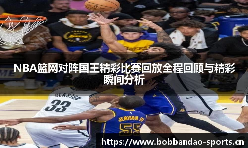 NBA篮网对阵国王精彩比赛回放全程回顾与精彩瞬间分析