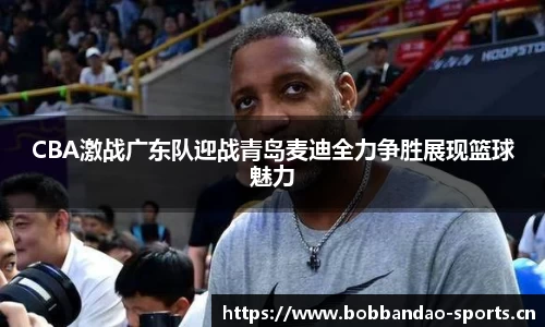 CBA激战广东队迎战青岛麦迪全力争胜展现篮球魅力