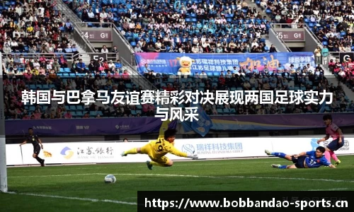 韩国与巴拿马友谊赛精彩对决展现两国足球实力与风采