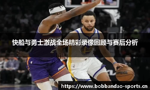快船与勇士激战全场精彩录像回顾与赛后分析