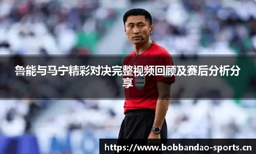 鲁能与马宁精彩对决完整视频回顾及赛后分析分享