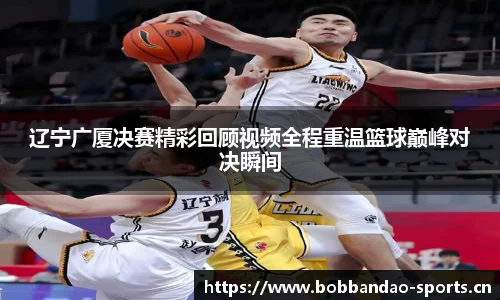 辽宁广厦决赛精彩回顾视频全程重温篮球巅峰对决瞬间
