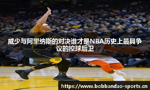 威少与阿里纳斯的对决谁才是NBA历史上最具争议的控球后卫