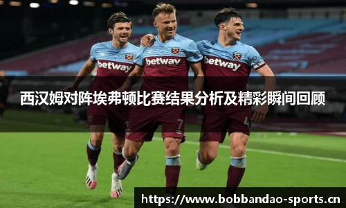 西汉姆对阵埃弗顿比赛结果分析及精彩瞬间回顾