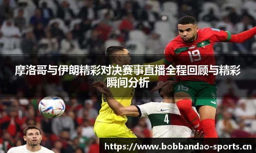 摩洛哥与伊朗精彩对决赛事直播全程回顾与精彩瞬间分析