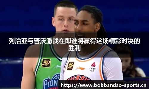 列治亚与普沃激战在即谁将赢得这场精彩对决的胜利