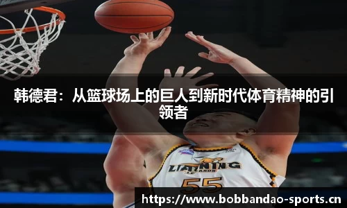 韩德君：从篮球场上的巨人到新时代体育精神的引领者