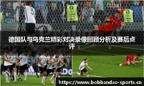 德国队与乌克兰精彩对决录像回顾分析及赛后点评